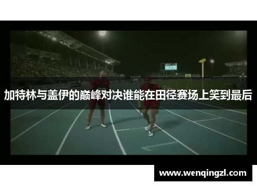 加特林与盖伊的巅峰对决谁能在田径赛场上笑到最后