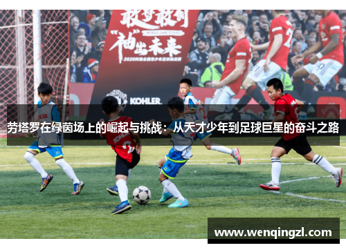 劳塔罗在绿茵场上的崛起与挑战：从天才少年到足球巨星的奋斗之路