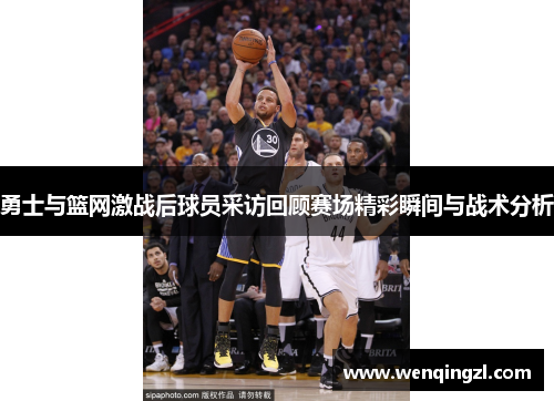 勇士与篮网激战后球员采访回顾赛场精彩瞬间与战术分析