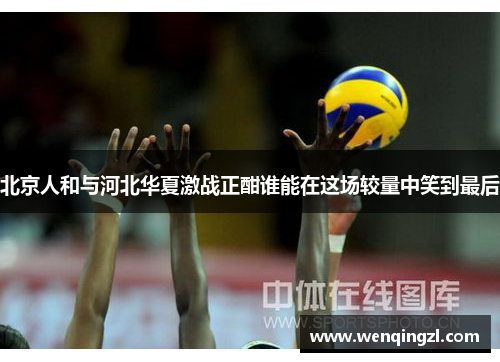 北京人和与河北华夏激战正酣谁能在这场较量中笑到最后