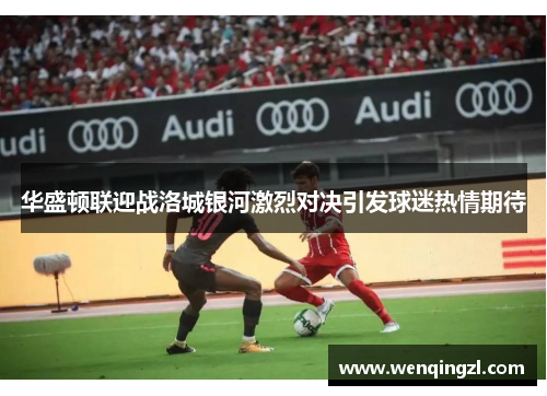 华盛顿联迎战洛城银河激烈对决引发球迷热情期待