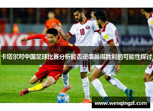 卡塔尔对中国足球比赛分析能否逆袭赢得胜利的可能性探讨