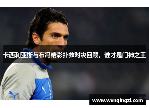 卡西利亚斯与布冯精彩扑救对决回顾，谁才是门神之王