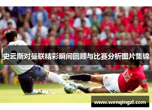 史云斯对曼联精彩瞬间回顾与比赛分析图片集锦