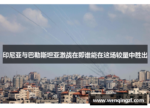 印尼亚与巴勒斯坦亚激战在即谁能在这场较量中胜出