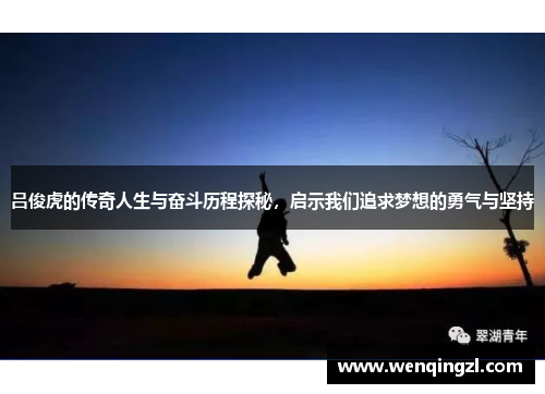 吕俊虎的传奇人生与奋斗历程探秘，启示我们追求梦想的勇气与坚持