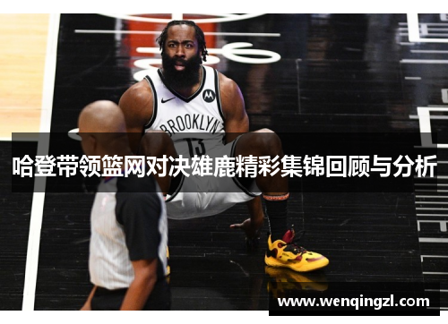 哈登带领篮网对决雄鹿精彩集锦回顾与分析