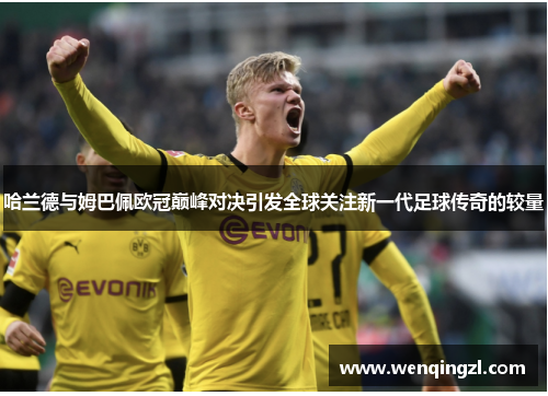 哈兰德与姆巴佩欧冠巅峰对决引发全球关注新一代足球传奇的较量