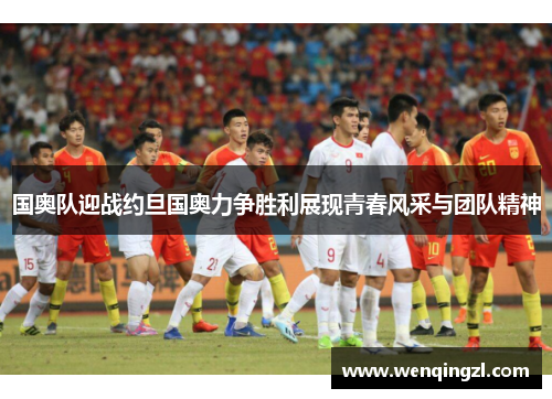 国奥队迎战约旦国奥力争胜利展现青春风采与团队精神