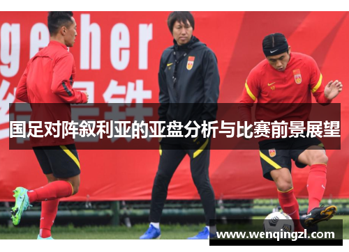 国足对阵叙利亚的亚盘分析与比赛前景展望