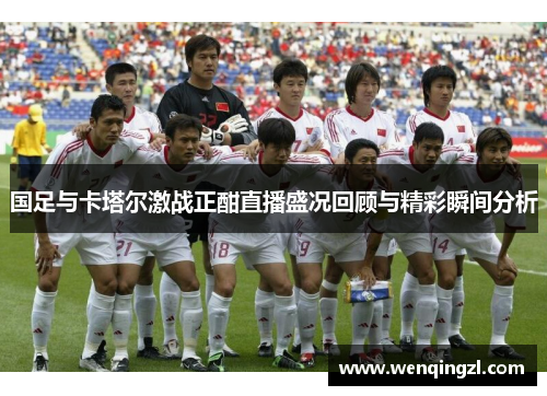 国足与卡塔尔激战正酣直播盛况回顾与精彩瞬间分析