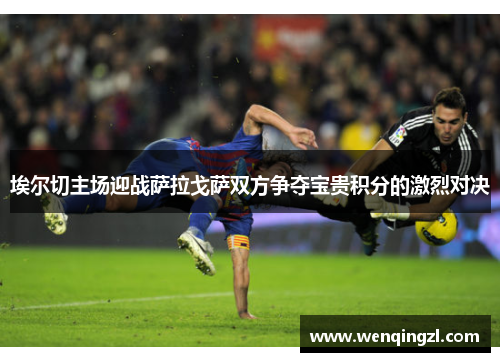 埃尔切主场迎战萨拉戈萨双方争夺宝贵积分的激烈对决