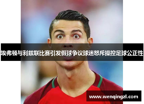 埃弗顿与利兹联比赛引发假球争议球迷怒斥操控足球公正性