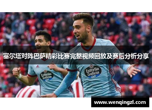 塞尔塔对阵巴萨精彩比赛完整视频回放及赛后分析分享