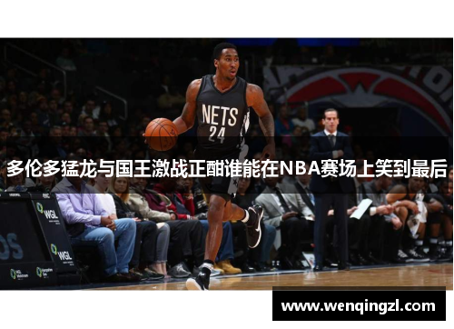多伦多猛龙与国王激战正酣谁能在NBA赛场上笑到最后
