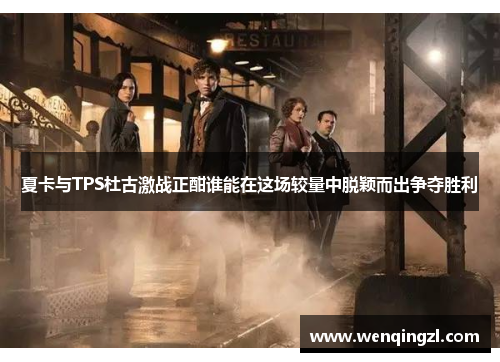 夏卡与TPS杜古激战正酣谁能在这场较量中脱颖而出争夺胜利