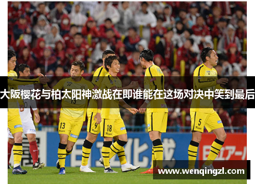 大阪樱花与柏太阳神激战在即谁能在这场对决中笑到最后
