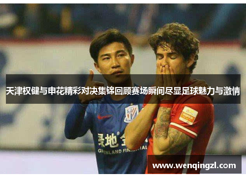 天津权健与申花精彩对决集锦回顾赛场瞬间尽显足球魅力与激情