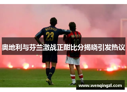 奥地利与芬兰激战正酣比分揭晓引发热议