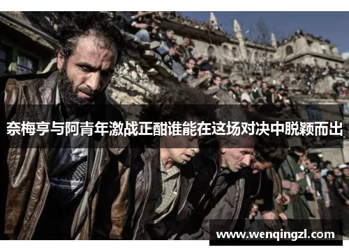 奈梅亨与阿青年激战正酣谁能在这场对决中脱颖而出