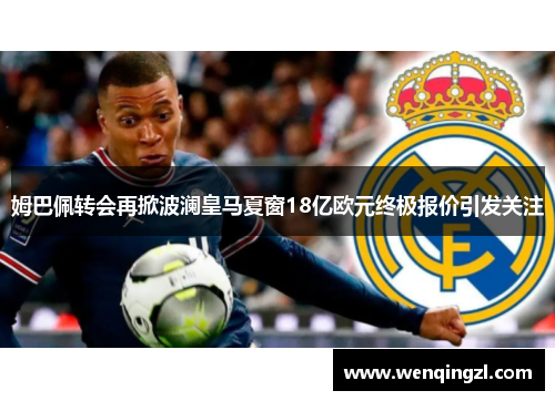 姆巴佩转会再掀波澜皇马夏窗18亿欧元终极报价引发关注