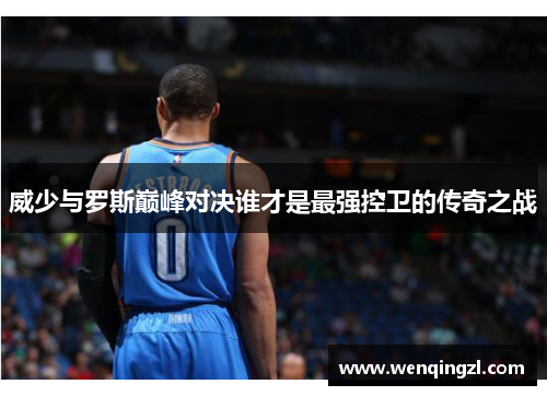 威少与罗斯巅峰对决谁才是最强控卫的传奇之战