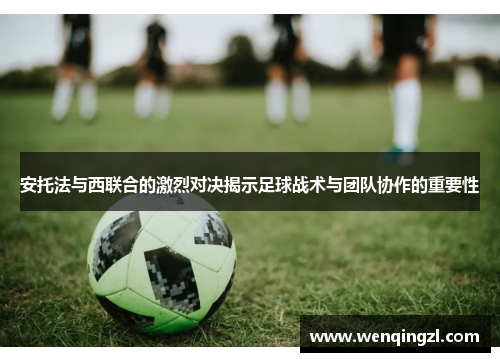 安托法与西联合的激烈对决揭示足球战术与团队协作的重要性