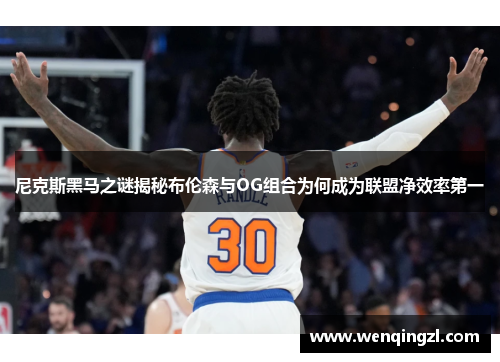 尼克斯黑马之谜揭秘布伦森与OG组合为何成为联盟净效率第一