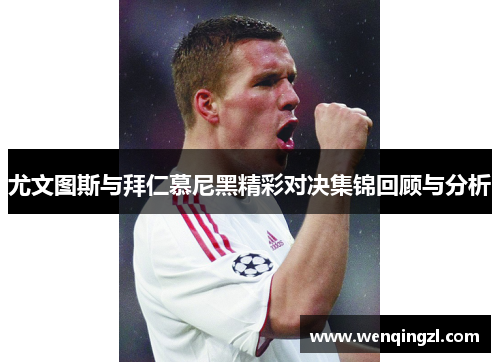 尤文图斯与拜仁慕尼黑精彩对决集锦回顾与分析