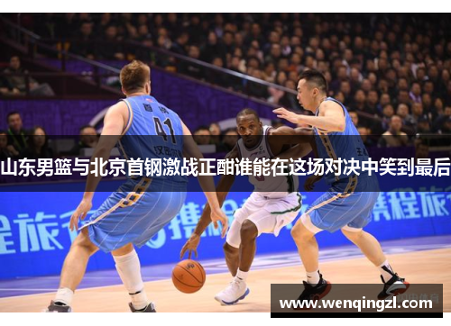 山东男篮与北京首钢激战正酣谁能在这场对决中笑到最后