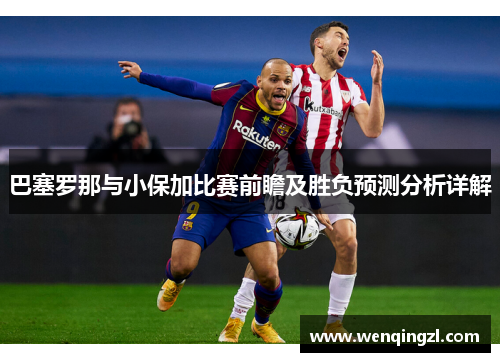 巴塞罗那与小保加比赛前瞻及胜负预测分析详解