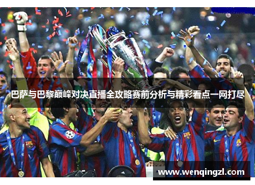 巴萨与巴黎巅峰对决直播全攻略赛前分析与精彩看点一网打尽