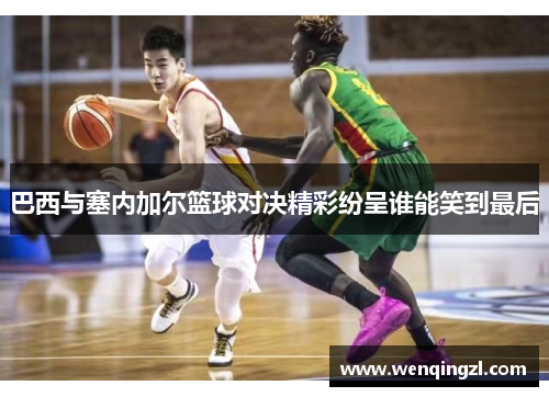 巴西与塞内加尔篮球对决精彩纷呈谁能笑到最后