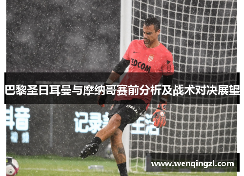 巴黎圣日耳曼与摩纳哥赛前分析及战术对决展望