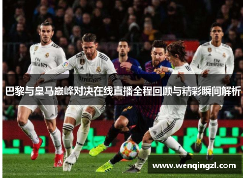 巴黎与皇马巅峰对决在线直播全程回顾与精彩瞬间解析