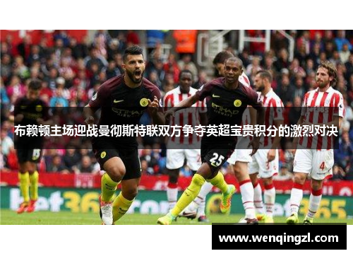 布赖顿主场迎战曼彻斯特联双方争夺英超宝贵积分的激烈对决