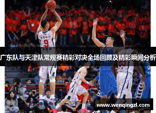 广东队与天津队常规赛精彩对决全场回顾及精彩瞬间分析