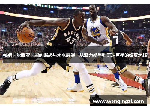 帕斯卡尔西亚卡姆的崛起与未来展望：从潜力新星到篮球巨星的蜕变之路