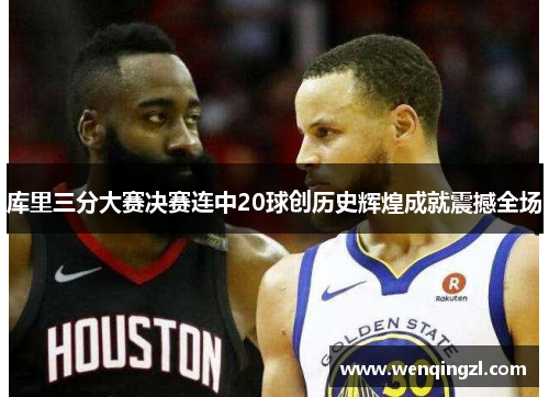 库里三分大赛决赛连中20球创历史辉煌成就震撼全场