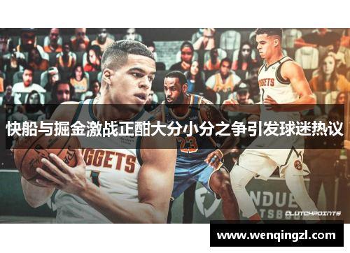 快船与掘金激战正酣大分小分之争引发球迷热议