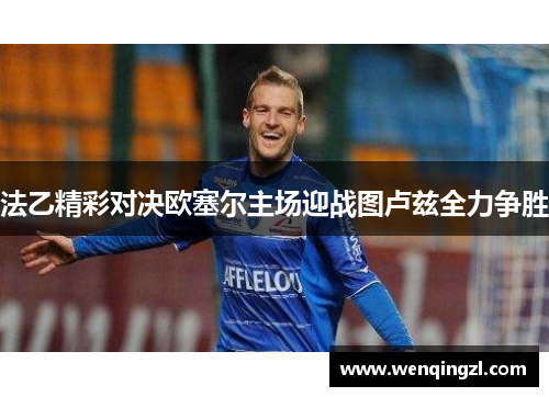 法乙精彩对决欧塞尔主场迎战图卢兹全力争胜